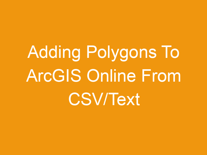 Adding Polygons To ArcGIS Online From CSV/Text Files: A Comprehensive Guide