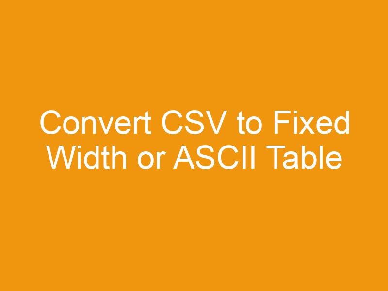 Convert CSV to Fixed Width or ASCII Table