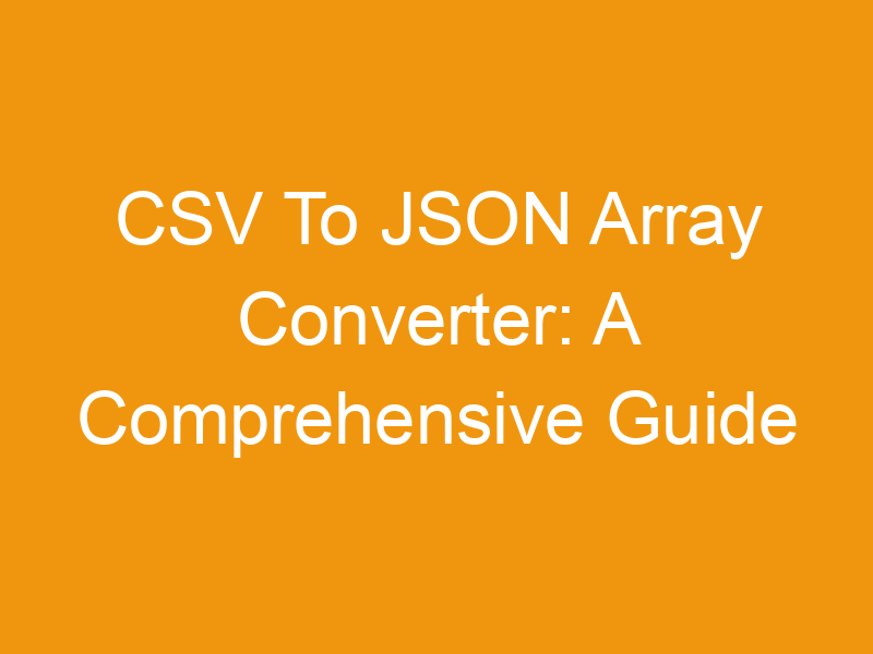 CSV To JSON Array Converter: A Comprehensive Guide