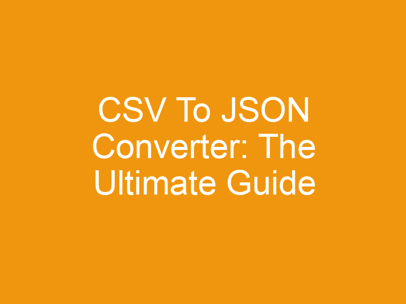 CSV To JSON Converter: The Ultimate Guide