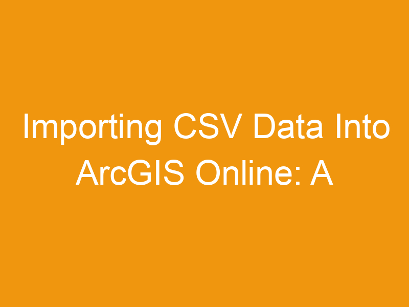 Importing CSV Data Into ArcGIS Online: A Comprehensive Guide