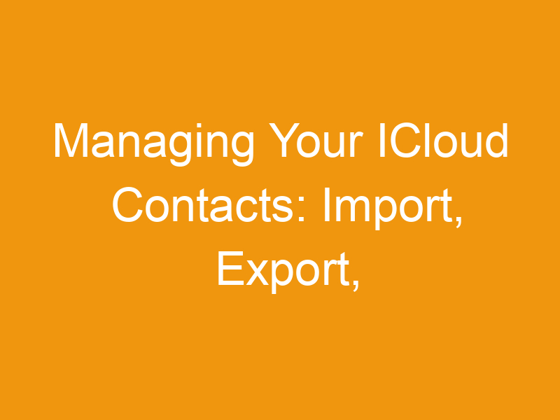 Managing Your ICloud Contacts: Import, Export, And Print