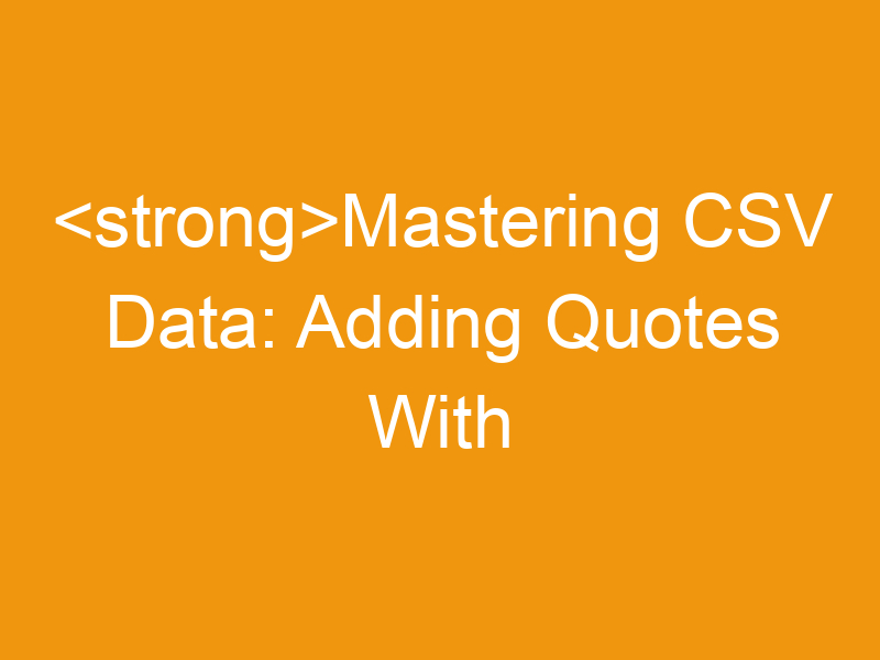 Mastering CSV Data: Adding Quotes With Online CSV Tools