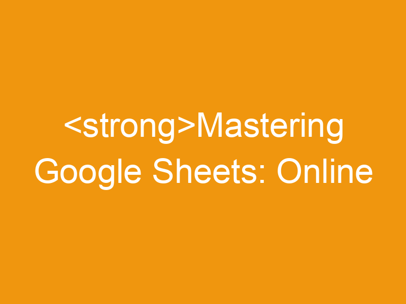 Mastering Google Sheets: Online Spreadsheets & Templates