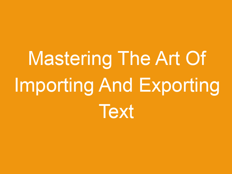 Mastering The Art Of Importing And Exporting Text (TXT Or CSV) Files