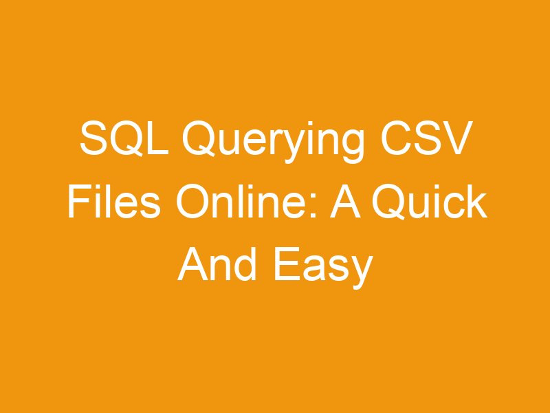 SQL Querying CSV Files Online: A Quick And Easy Guide