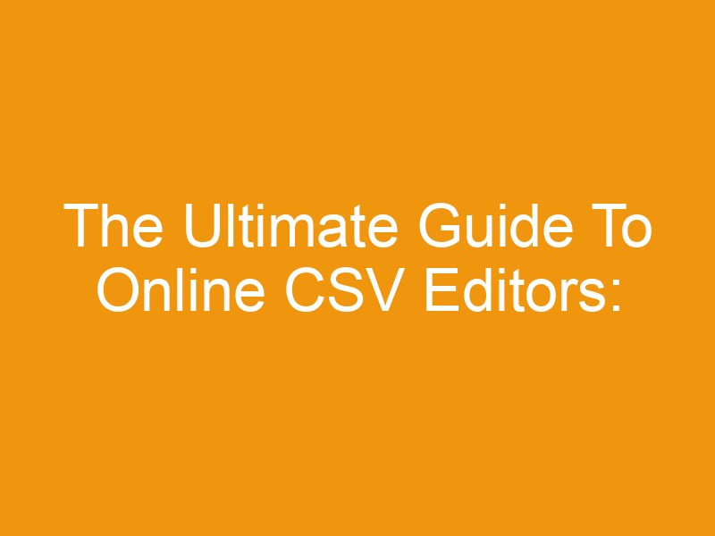 The Ultimate Guide To Online CSV Editors: Choosing The Right Tool For Your Needs