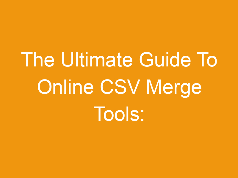 The Ultimate Guide To Online CSV Merge Tools: Combine Multiple CSV Files Effortlessly