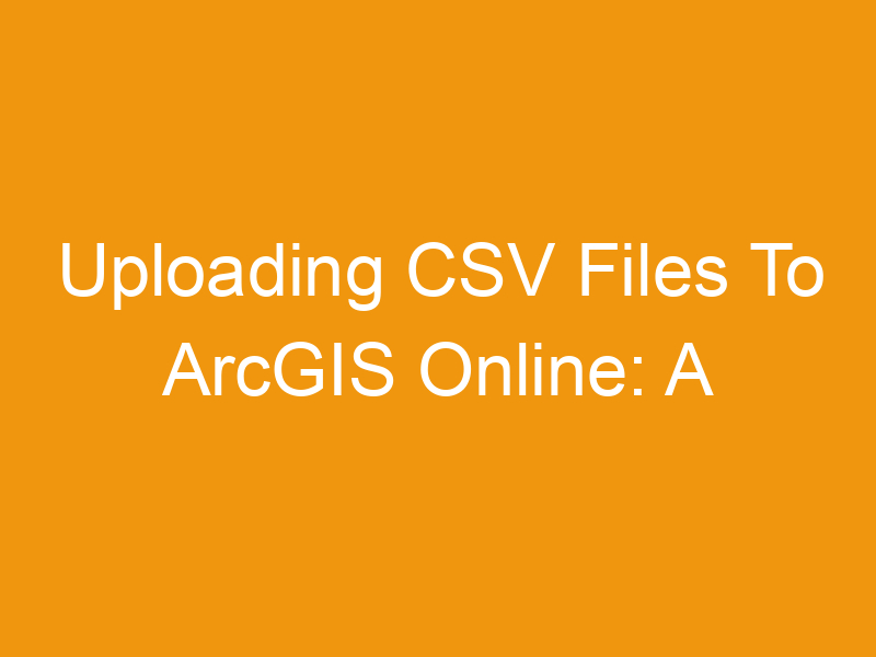 Uploading CSV Files To ArcGIS Online: A Comprehensive Guide