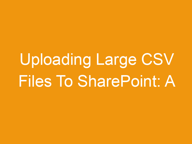 Uploading Large CSV Files To SharePoint: A Comprehensive Guide